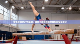 警惕豆瓣夹VPN陷阱，网络工程师的深度解析与安全建议