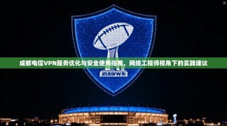 成都电信VPN服务优化与安全使用指南，网络工程师视角下的实践建议