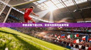苹果设备下载VPN，安全与合规的双重考量