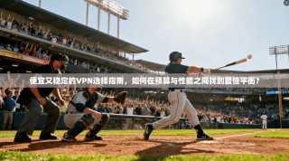 便宜又稳定的VPN选择指南，如何在预算与性能之间找到最佳平衡？