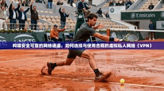 构建安全可靠的网络通道，如何选择与使用合规的虚拟私人网络（VPN）
