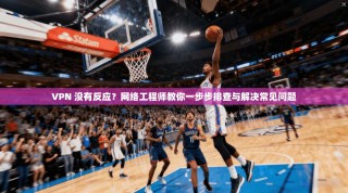 VPN 没有反应？网络工程师教你一步步排查与解决常见问题