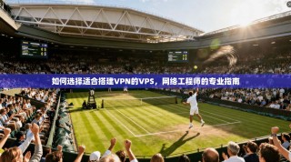如何选择适合搭建VPN的VPS，网络工程师的专业指南