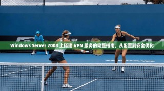 Windows Server 2008 上搭建 VPN 服务的完整指南，从配置到安全优化