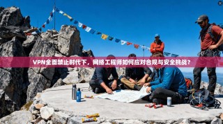 VPN全面禁止时代下，网络工程师如何应对合规与安全挑战？