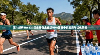 深入解析ER6120路由器在企业级VPN部署中的应用与优化策略