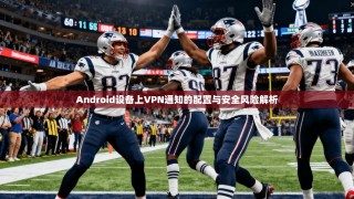 Android设备上VPN通知的配置与安全风险解析