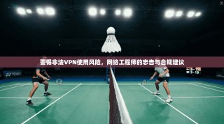 警惕非法VPN使用风险，网络工程师的忠告与合规建议