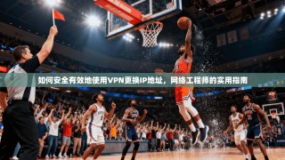 如何安全有效地使用VPN更换IP地址，网络工程师的实用指南