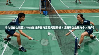 华为设备上配置VPN的详细步骤与常见问题解析（适用于企业级与个人用户）