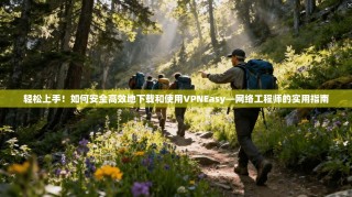 轻松上手！如何安全高效地下载和使用VPNEasy—网络工程师的实用指南