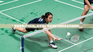警惕免费VPN陷阱，贴吧用户常见误区与网络安全风险解析