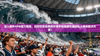 深入解析VPN魔力象限，如何在复杂网络环境中选择最优虚拟私人网络解决方案？