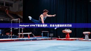 Hotspot VPN下载全解析，安全与便捷的双刃剑