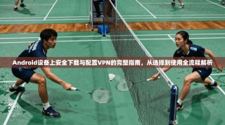Android设备上安全下载与配置VPN的完整指南，从选择到使用全流程解析