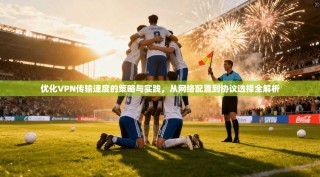 优化VPN传输速度的策略与实践，从网络配置到协议选择全解析