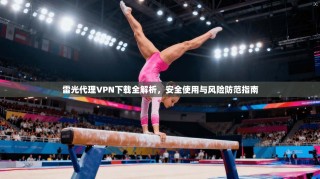 雷光代理VPN下载全解析，安全使用与风险防范指南