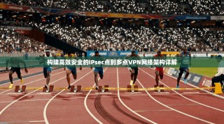 构建高效安全的IPsec点到多点VPN网络架构详解
