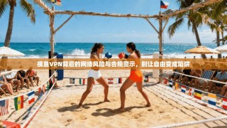 摸鱼VPN背后的网络风险与合规警示，别让自由变成陷阱