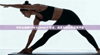 为什么选择VPN Express？安全、速度与隐私的完美平衡