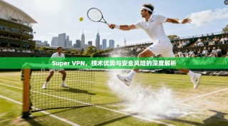Super VPN，技术优势与安全风险的深度解析