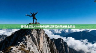 警惕金钥匙VPN安卓破解版背后的网络安全风险