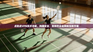 点到点VPN技术详解，构建安全、高效的企业网络互联方案