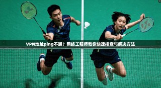 VPN地址ping不通？网络工程师教你快速排查与解决方法