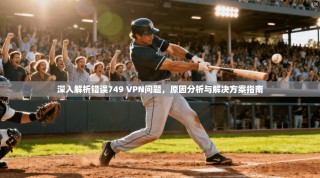 深入解析错误749 VPN问题，原因分析与解决方案指南