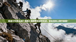 极速VPN怎么选？网络工程师教你避开坑点，安全高效上网不踩雷！