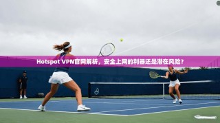 Hotspot VPN官网解析，安全上网的利器还是潜在风险？