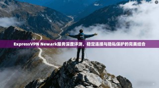 ExpressVPN Newark服务深度评测，稳定连接与隐私保护的完美结合