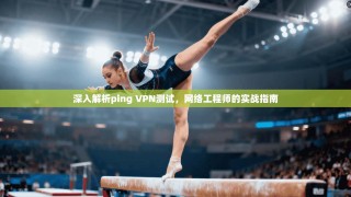 深入解析ping VPN测试，网络工程师的实战指南