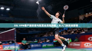 SSL VPN客户端安装与配置全流程详解，从入门到实战部署
