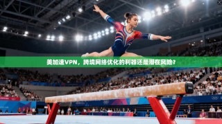 美加速VPN，跨境网络优化的利器还是潜在风险？