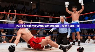 iPad上配置和注册VPN服务的完整指南，安全上网第一步