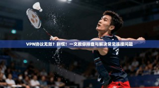 VPN协议无效？别慌！一文教你排查与解决常见连接问题