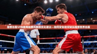 魔兽台服VPN使用指南与网络优化建议—如何安全稳定畅玩魔兽世界台服