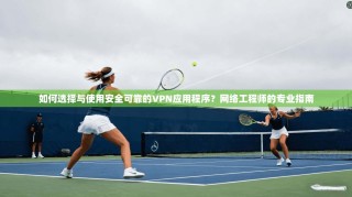 如何选择与使用安全可靠的VPN应用程序？网络工程师的专业指南
