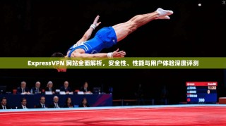 ExpressVPN 网站全面解析，安全性、性能与用户体验深度评测