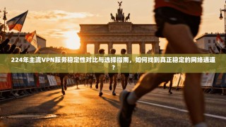 224年主流VPN服务稳定性对比与选择指南，如何找到真正稳定的网络通道？