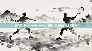 深入解析VPN Error 28000，原因、排查与解决方案指南
