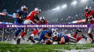 深入解析Juniper SRX550防火墙在企业级VPN部署中的应用与优化策略