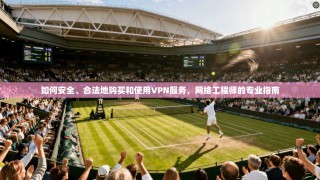 如何安全、合法地购买和使用VPN服务，网络工程师的专业指南