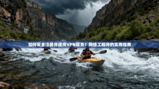如何安全注册并使用VPN服务？网络工程师的实用指南