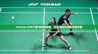 Fortinet VPN下载与配置指南，安全远程访问的关键步骤
