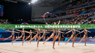 深入解析VPN大师2.3.0，功能升级与安全优化的全面评测