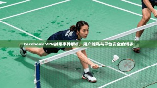 Facebook VPN封号事件解析，用户隐私与平台安全的博弈