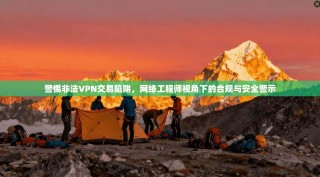 警惕非法VPN交易陷阱，网络工程师视角下的合规与安全警示