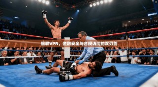 银联VPN，金融安全与合规访问的双刃剑